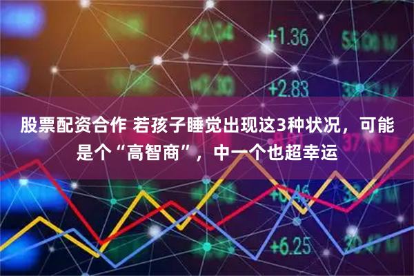 股票配资合作 若孩子睡觉出现这3种状况，可能是个“高智商”，中一个也超幸运