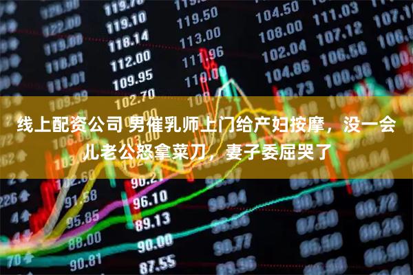 线上配资公司 男催乳师上门给产妇按摩，没一会儿老公怒拿菜刀，妻子委屈哭了