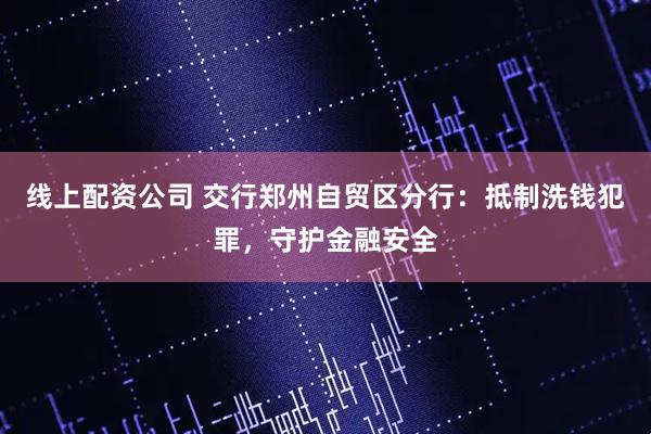 线上配资公司 交行郑州自贸区分行：抵制洗钱犯罪，守护金融安全