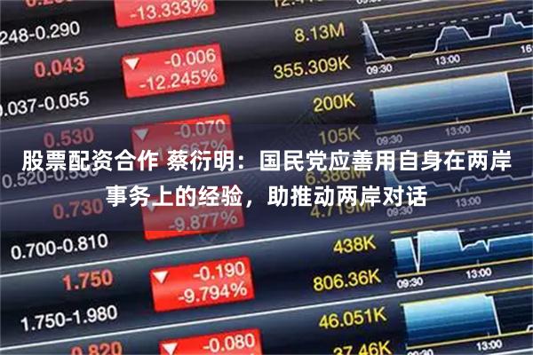 股票配资合作 蔡衍明：国民党应善用自身在两岸事务上的经验，助推动两岸对话