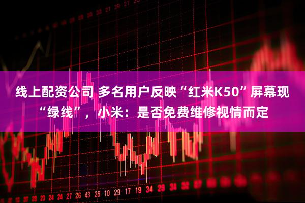 线上配资公司 多名用户反映“红米K50”屏幕现“绿线”，小米：是否免费维修视情而定