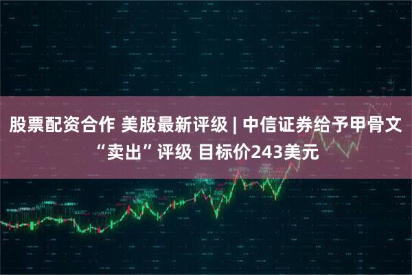 股票配资合作 美股最新评级 | 中信证券给予甲骨文“卖出”评级 目标价243美元