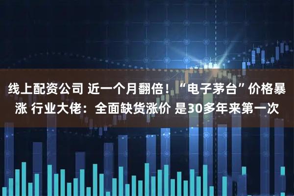线上配资公司 近一个月翻倍！“电子茅台”价格暴涨 行业大佬：全面缺货涨价 是30多年来第一次