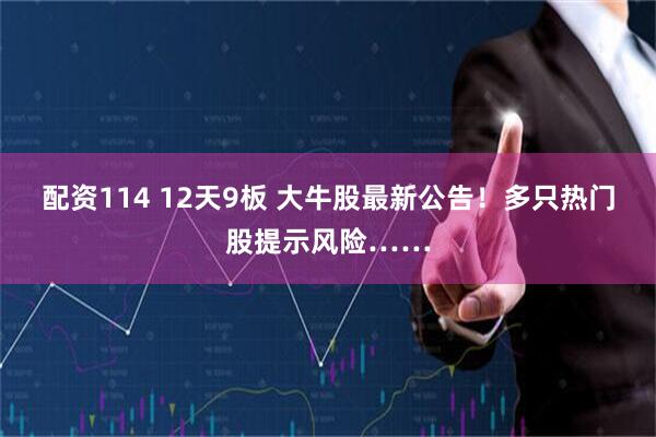 配资114 12天9板 大牛股最新公告！多只热门股提示风险……