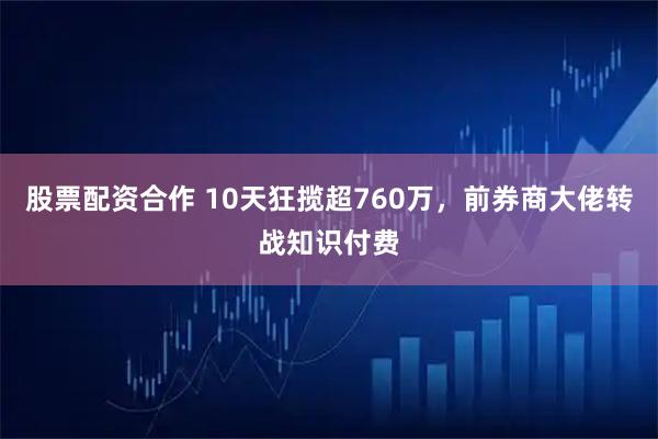 股票配资合作 10天狂揽超760万，前券商大佬转战知识付费