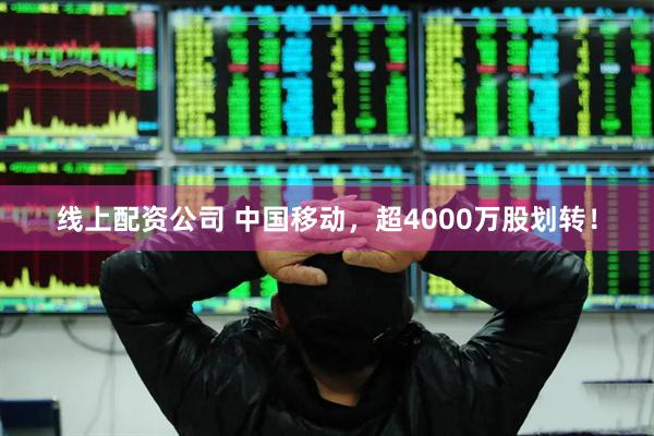 线上配资公司 中国移动，超4000万股划转！