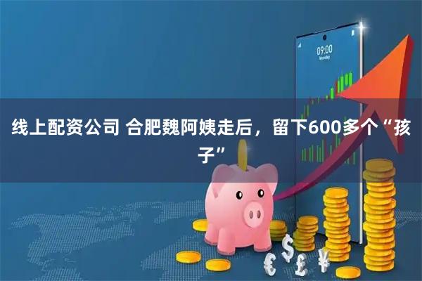 线上配资公司 合肥魏阿姨走后，留下600多个“孩子”