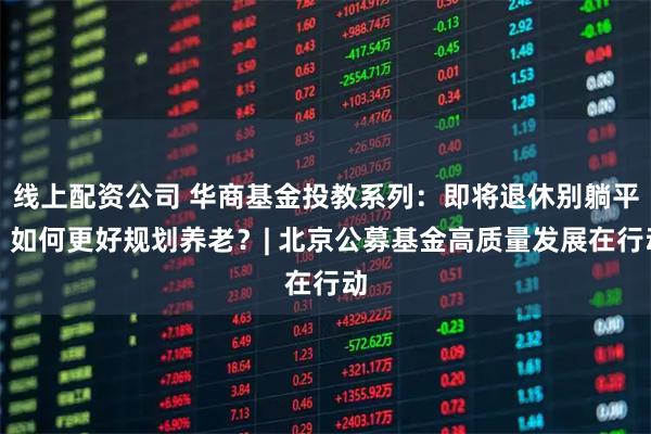 线上配资公司 华商基金投教系列:即将退休别躺平,如何更好规划养老?| 北京公募基金高质量发展在行动