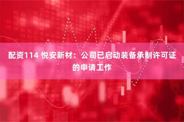 配资114 悦安新材：公司已启动装备承制许可证的申请工作