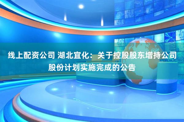 线上配资公司 湖北宜化：关于控股股东增持公司股份计划实施完成的公告