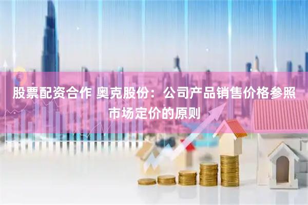 股票配资合作 奥克股份：公司产品销售价格参照市场定价的原则