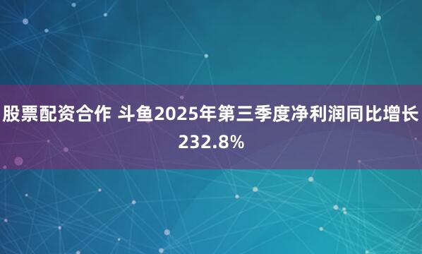 股票配资合作 斗鱼2025年第三季度净利润同比增长232.8%
