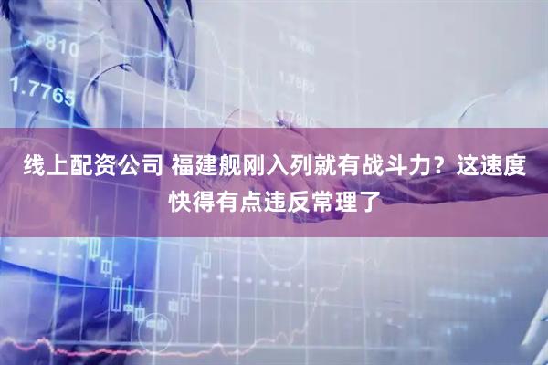 线上配资公司 福建舰刚入列就有战斗力?这速度快得有点违反常理了