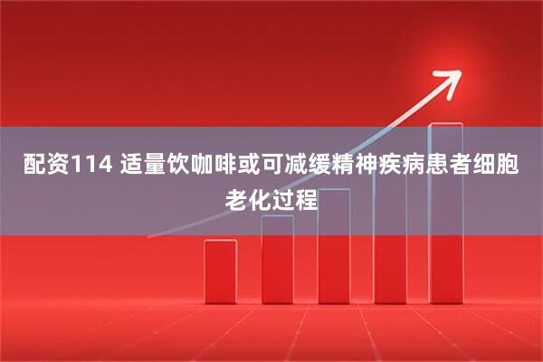 配资114 适量饮咖啡或可减缓精神疾病患者细胞老化过程