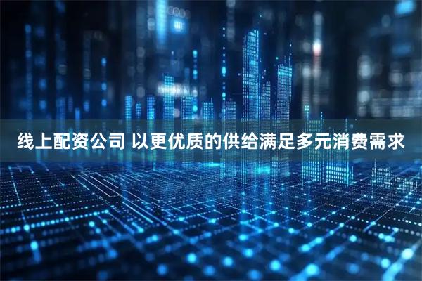 线上配资公司 以更优质的供给满足多元消费需求