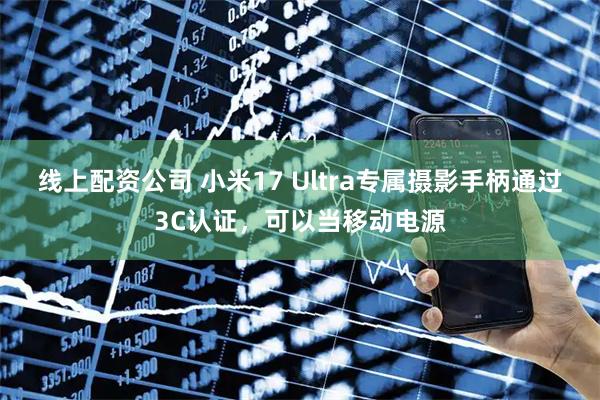 线上配资公司 小米17 Ultra专属摄影手柄通过3C认证，可以当移动电源