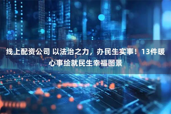 线上配资公司 以法治之力，办民生实事！13件暖心事绘就民生幸福图景