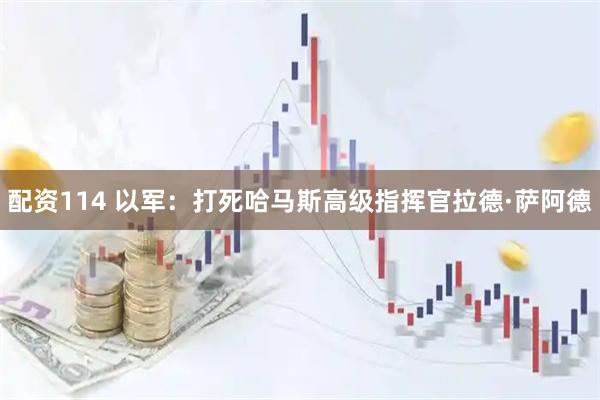 配资114 以军：打死哈马斯高级指挥官拉德·萨阿德