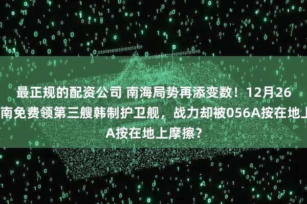最正规的配资公司 南海局势再添变数!12月26日,越南免费领第三艘韩制护卫舰,战力却被056A按在地上摩擦?