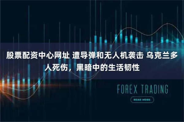 股票配资中心网址 遭导弹和无人机袭击 乌克兰多人死伤,黑暗中的生活韧性