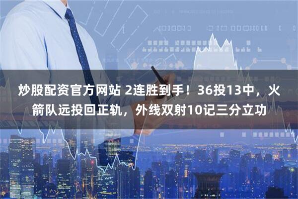 炒股配资官方网站 2连胜到手!36投13中,火箭队远投回正轨,外线双射10记三分立功