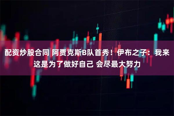 配资炒股合同 阿贾克斯B队首秀!伊布之子:我来这是为了做好自己 会尽最大努力