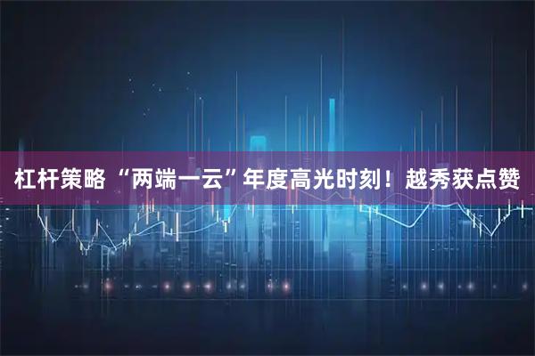 杠杆策略 “两端一云”年度高光时刻！越秀获点赞