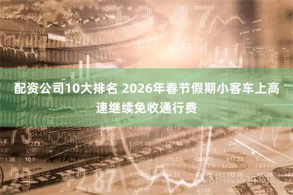 配资公司10大排名 2026年春节假期小客车上高速继续免收通行费