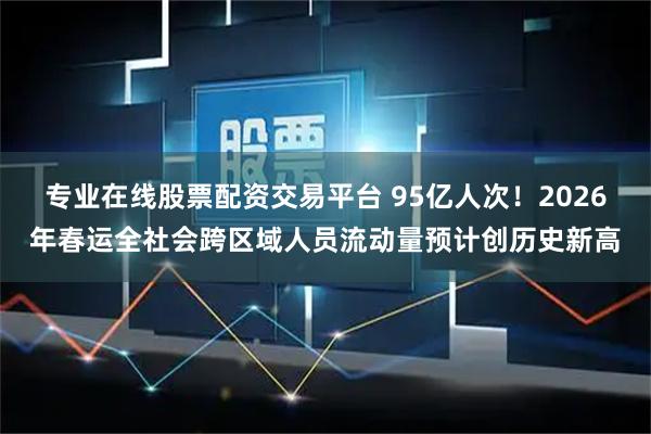 专业在线股票配资交易平台 95亿人次！2026年春运全社会跨区域人员流动量预计创历史新高