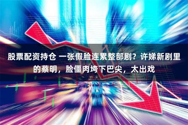 股票配资持仓 一张假脸连累整部剧?许娣新剧里的蔡明,脸僵肉垮下巴尖,太出戏