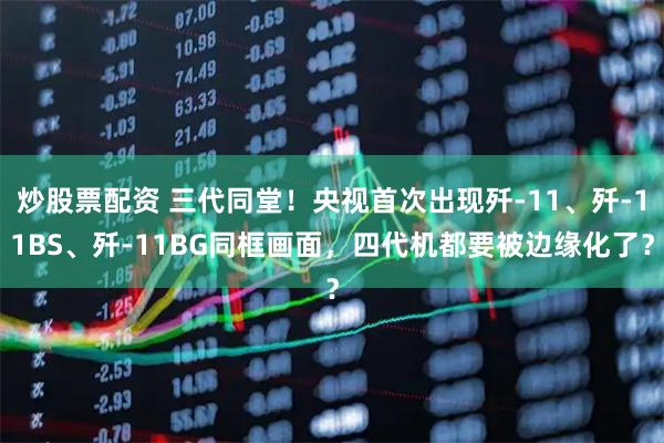 炒股票配资 三代同堂！央视首次出现歼-11、歼-11BS、歼-11BG同框画面，四代机都要被边缘化了？