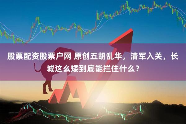 股票配资股票户网 原创五胡乱华，清军入关，长城这么矮到底能拦住什么？