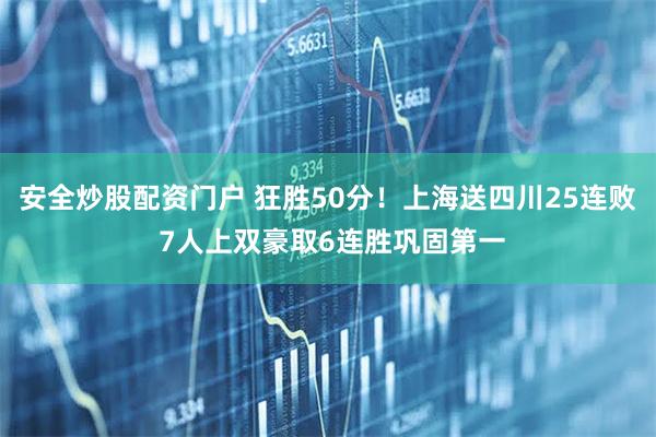 安全炒股配资门户 狂胜50分!上海送四川25连败 7人上双豪取6连胜巩固第一
