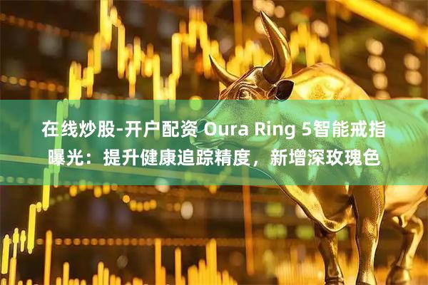 在线炒股-开户配资 Oura Ring 5智能戒指曝光:提升健康追踪精度,新增深玫瑰色