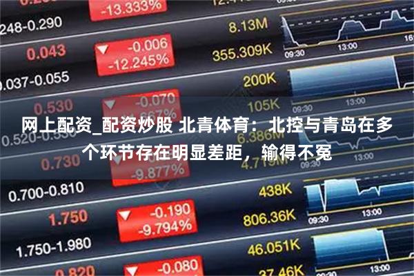 网上配资_配资炒股 北青体育：北控与青岛在多个环节存在明显差距，输得不冤