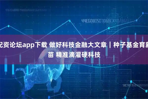 配资论坛app下载 做好科技金融大文章｜种子基金育新苗 精准滴灌硬科技