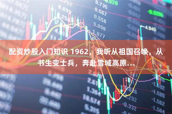 配资炒股入门知识 1962，我听从祖国召唤，从书生变士兵，奔赴雪域高原…