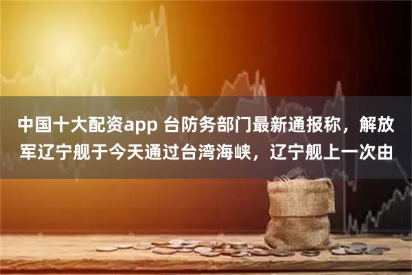 中国十大配资app 台防务部门最新通报称，解放军辽宁舰于今天通过台湾海峡，辽宁舰上一次由