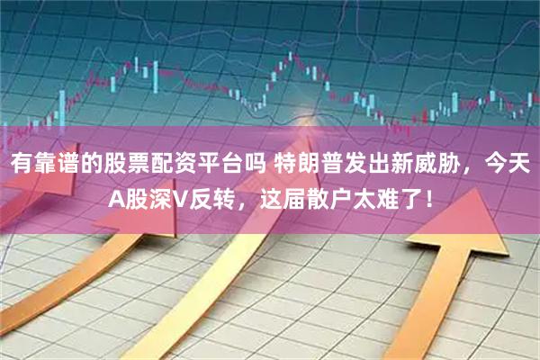 有靠谱的股票配资平台吗 特朗普发出新威胁，今天A股深V反转，这届散户太难了！