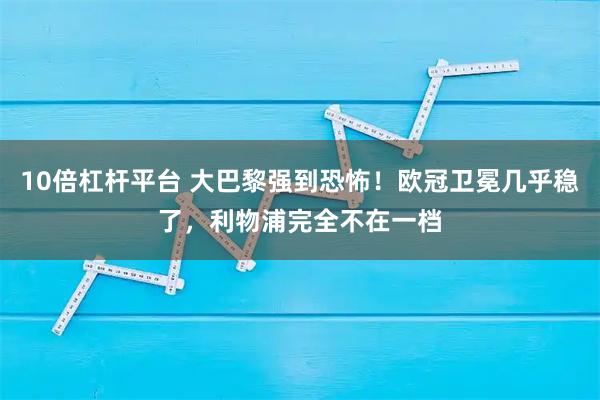 10倍杠杆平台 大巴黎强到恐怖！欧冠卫冕几乎稳了，利物浦完全不在一档