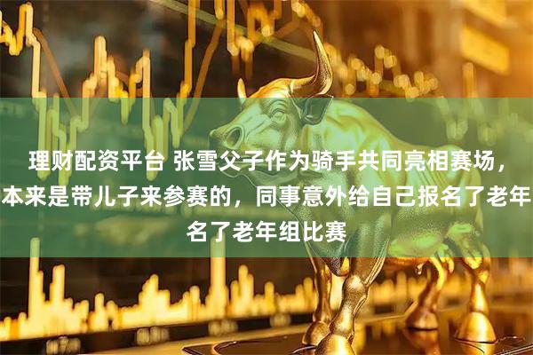 理财配资平台 张雪父子作为骑手共同亮相赛场，张雪：本来是带儿子来参赛的，同事意外给自己报名了老年组比赛