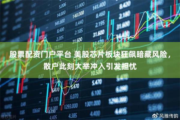 股票配资门户平台 美股芯片板块狂飙暗藏风险,散户此刻大举冲入引发担忧