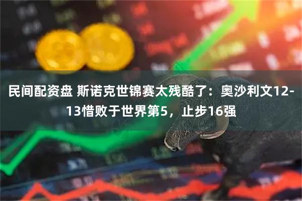 民间配资盘 斯诺克世锦赛太残酷了：奥沙利文12-13惜败于世界第5，止步16强
