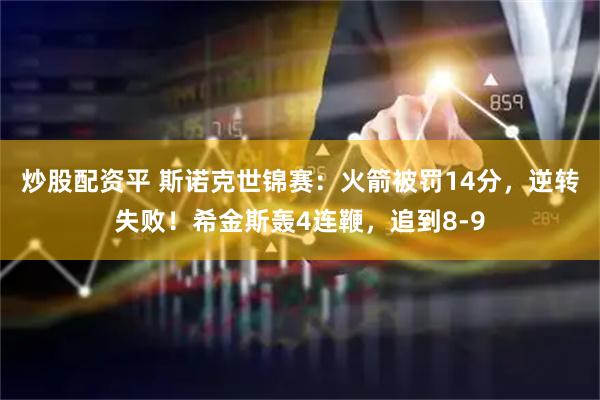 炒股配资平 斯诺克世锦赛：火箭被罚14分，逆转失败！希金斯轰4连鞭，追到8-9
