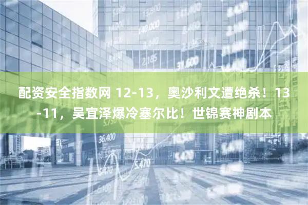 配资安全指数网 12-13，奥沙利文遭绝杀！13-11，吴宜泽爆冷塞尔比！世锦赛神剧本