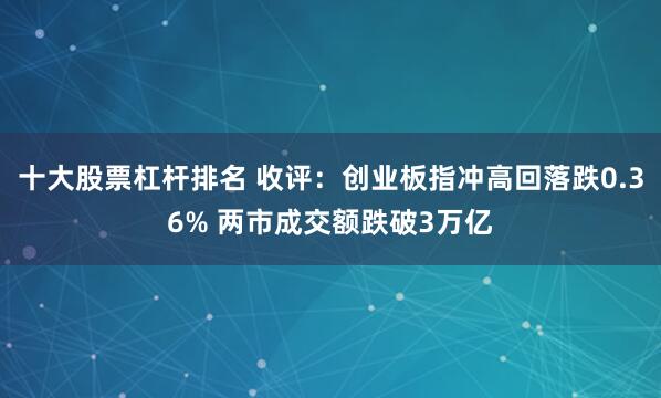十大股票杠杆排名 收评:创业板指冲高回落跌0.36% 两市成交额跌破3万亿