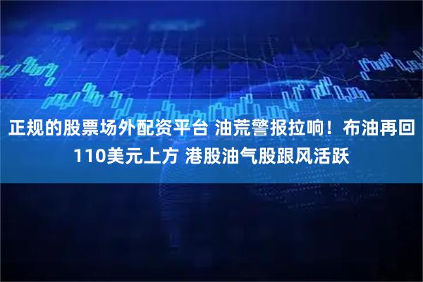 正规的股票场外配资平台 油荒警报拉响！布油再回110美元上方 港股油气股跟风活跃