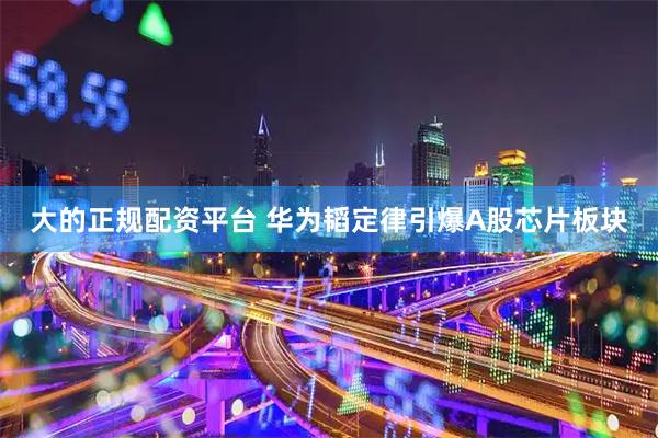 大的正规配资平台 华为韬定律引爆A股芯片板块
