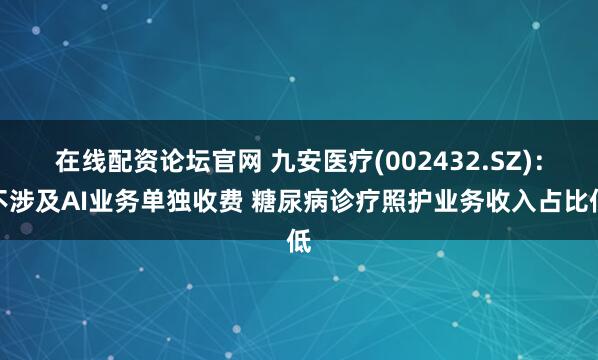 在线配资论坛官网 九安医疗(002432.SZ)：不涉及AI业务单独收费 糖尿病诊疗照护业务收入占比低