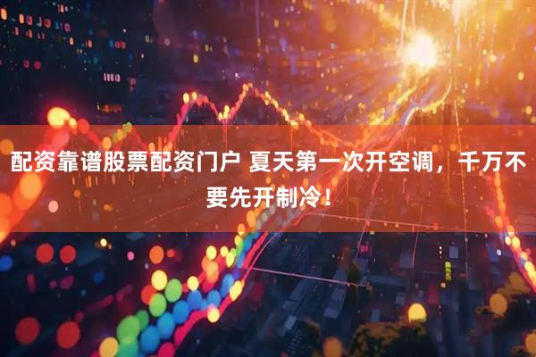 配资靠谱股票配资门户 夏天第一次开空调，千万不要先开制冷！